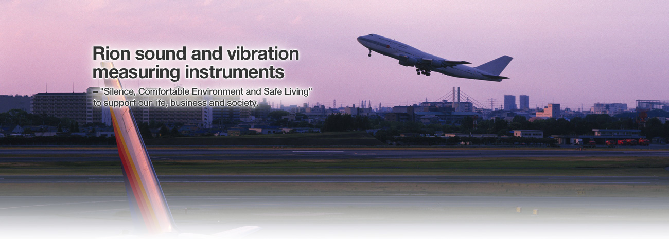 Rion sound and vibration measuring instruments – "Silence, Comfortable Environment and Safe Living" to support our life, business and society.