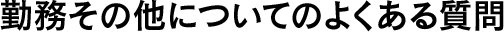 勤務その他についてのよくある質問
