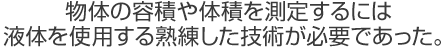 物体の容積や体積を測定するには液体を使用する熟練した測定技術が必要であった。