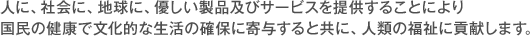人に、社会に、地球に、優しい製品及びサービスを提供することにより国民の健康で文化的な生活の確保に寄与すると共に、人類の福祉に貢献します。