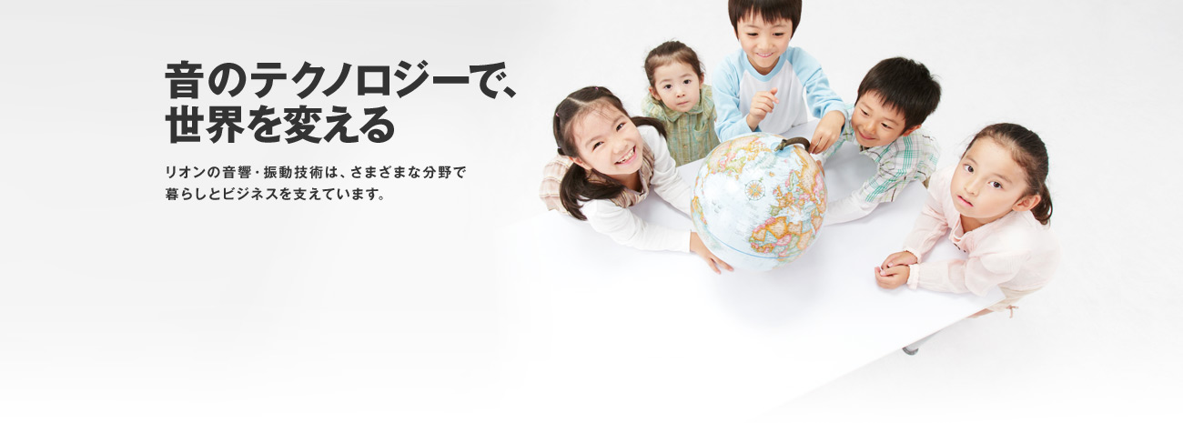 音のテクノロジーで、世界を変える リオンの音響・振動技術は、さまざまな分野で暮らしとビジネスを支えています。